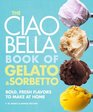 The Ciao Bella Book of Gelato and Sorbetto Bold Fresh Flavors to Make at Home