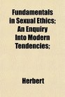 Fundamentals in Sexual Ethics An Enquiry Into Modern Tendencies