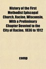 History of the First Methodist Episcopal Church Racine Wisconsin With a Preliminary Chapter Devoted to the City of Racine 1836 to 1912