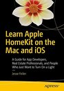 Learn Apple HomeKit on the Mac and iOS A Guide for App Developers Real Estate Professionals and People Who Just Want to Turn On a Light
