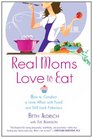 Real Moms Love to Eat How to Conduct a Love Affair with Food Lose Weight and Feel Fabulous