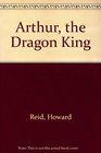 Arthur the Dragon King The Barbarian Roots of Britain's Greatest Legend