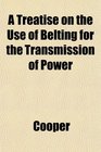 A Treatise on the Use of Belting for the Transmission of Power