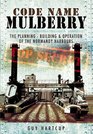 Code Name MULBERRY The Planning Building and Operation of the Normandy Harbours