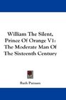 William The Silent Prince Of Orange V1 The Moderate Man Of The Sixteenth Century