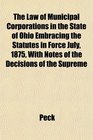 The Law of Municipal Corporations in the State of Ohio Embracing the Statutes in Force July 1875 With Notes of the Decisions of the Supreme
