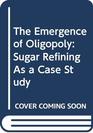 The Emergence of Oligopoly Sugar Refining as a Case Study