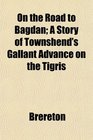 On the Road to Bagdan A Story of Townshend's Gallant Advance on the Tigris