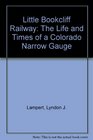 Little Bookcliff Railway The Life and Times of a Colorado Narrow Gauge