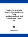 Treaties Etc Concluded Between Great Britain And Persia And Between Persia And Other Foreign Powers