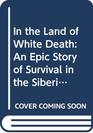 In the Land of White Death An Epic Story of Survival in the Siberian Arctic