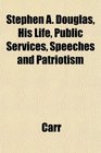 Stephen A Douglas His Life Public Services Speeches and Patriotism