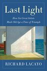 Last Light How Six Great Artists Made Old Age a Time of Triumph