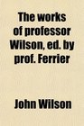 The Works of Professor Wilson Ed by Prof Ferrier