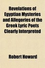 Revelations of Egyptian Mysteries and Allegories of the Greek Lyric Poets Clearly Interpreted