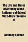 The Life and Times of Anthony Wood Antiquary of Oxford 16321695