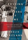 Crossing the Borders of Time A True Story of War Exile and Love Reclaimed