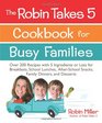 The Robin Takes 5 Cookbook for Busy Families Over 200 Recipes with 5 Ingredients or Less for Breakfasts School Lunches AfterSchool Snacks Family Dinners and Desserts