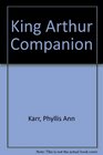The King Arthur Companion The Legendary World of Camelot and the Round Table