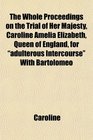 The Whole Proceedings on the Trial of Her Majesty Caroline Amelia Elizabeth Queen of England for adulterous Intercourse With Bartolomeo