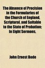 The Absence of Precision in the Formularies of the Church of England Scriptural and Suitable to the State of Probation In Eight Sermons
