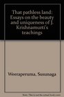 That pathless land Essays on the beauty and uniqueness of J Krishnamurti's teachings