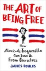 The Art of Being Free: How Alexis de Tocqueville Can Save Us from Ourselves