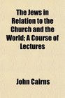 The Jews in Relation to the Church and the World A Course of Lectures