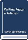WRITING FEATURE ARTICLES A PRACTICAL GUIDE TO METHODS AND MARKETS