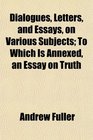 Dialogues Letters and Essays on Various Subjects To Which Is Annexed an Essay on Truth