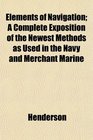 Elements of Navigation A Complete Exposition of the Newest Methods as Used in the Navy and Merchant Marine