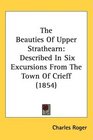 The Beauties Of Upper Strathearn Described In Six Excursions From The Town Of Crieff