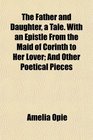 The Father and Daughter a Tale With an Epistle From the Maid of Corinth to Her Lover And Other Poetical Pieces