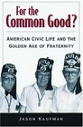 For the Common Good American Civic Life and the Golden Age of Fraternity