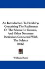 An Introduction To Heraldry Containing The Rudiments Of The Science In General And Other Necessary Particulars Connected With The Subject