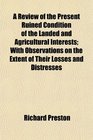 A Review of the Present Ruined Condition of the Landed and Agricultural Interests With Observations on the Extent of Their Losses and Distresses