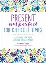 Present Not Perfect for Difficult Times A Journal for Hope Healing and Comfort