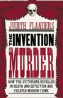 The Invention of Murder How the Victorians Revelled in Death and Detection and Created Modern Crime by Judith Flanders