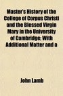Master's History of the College of Corpus Christi and the Blessed Virgin Mary in the University of Cambridge With Additional Matter and a