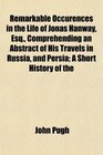 Remarkable Occurences in the Life of Jonas Hanway Esq Comprehending an Abstract of His Travels in Russia and Persia A Short History of the