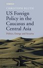 US Foreign Policy in the Caucasus and Central Asia Politics Energy and Security