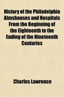 History of the Philadelphia Almshouses and Hospitals From the Beginning of the Eighteenth to the Ending of the Nineteenth Centuries