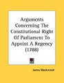 Arguments Concerning The Constitutional Right Of Parliament To Appoint A Regency