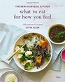 What to Eat for How You Feel: The New Ayurvedic Kitchen - 100 Seasonal Recipes