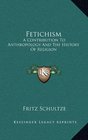 Fetichism A Contribution To Anthropology And The History Of Religion