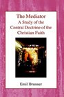 Mediator the A Study of the Central Doctrine of the Christian Faith