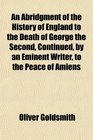 An Abridgment of the History of England to the Death of George the Second Continued by an Eminent Writer to the Peace of Amiens