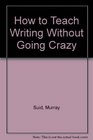 How to Teach Writing Without Going Crazy