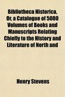 Bibliotheca Historica Or a Catalogue of 5000 Volumes of Books and Manuscripts Relating Chiefly to the History and Literature of North and