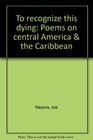 To recognize this dying Poems on central America  the Caribbean